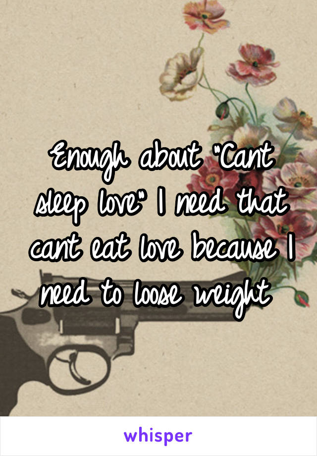 Enough about "Cant sleep love" I need that cant eat love because I need to loose weight 