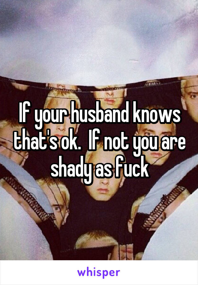 If your husband knows that's ok.  If not you are shady as fuck