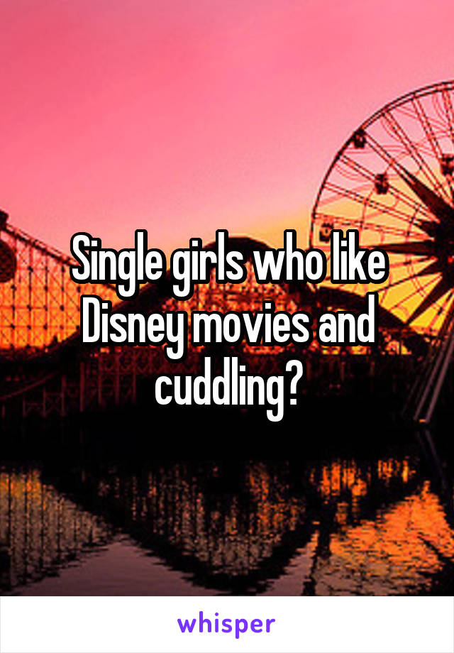 Single girls who like Disney movies and cuddling?