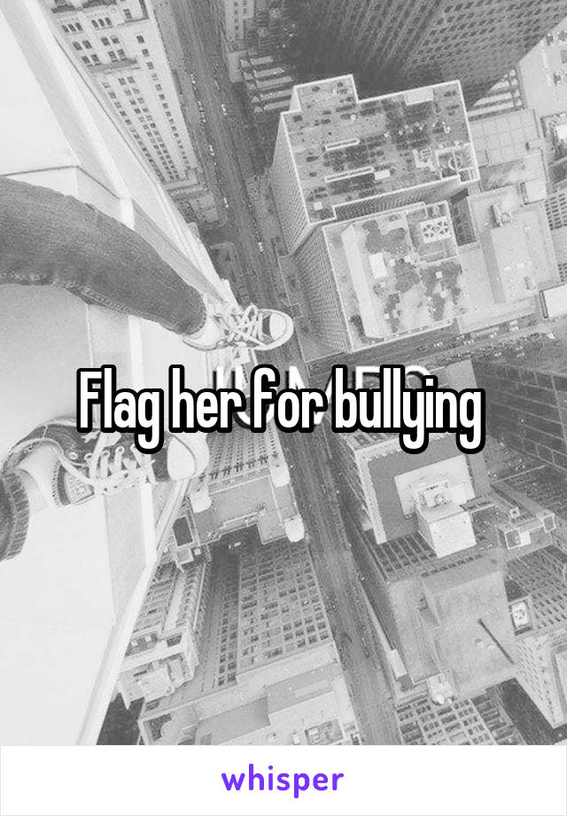 Flag her for bullying 