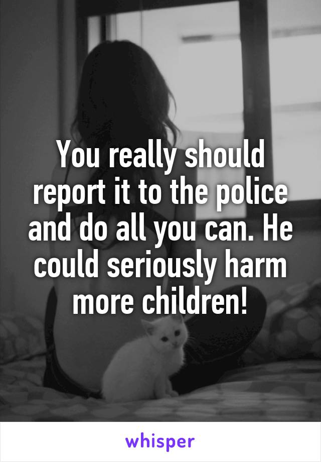 You really should report it to the police and do all you can. He could seriously harm more children!