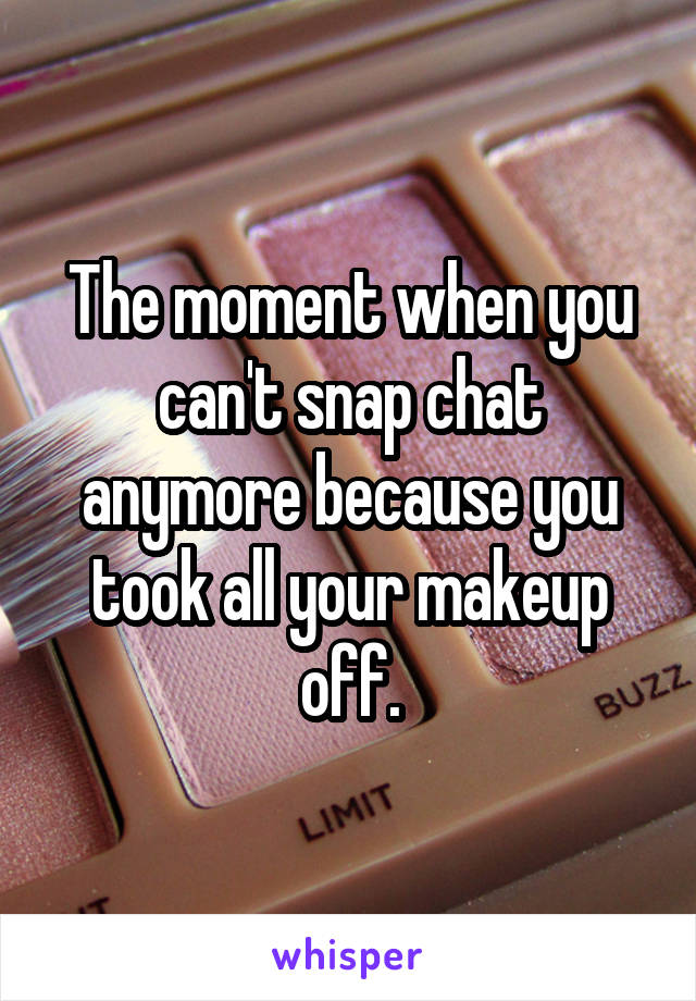 The moment when you can't snap chat anymore because you took all your makeup off.