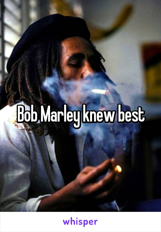 Bob Marley knew best