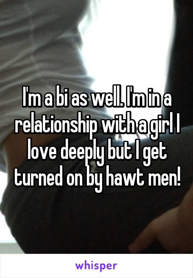 I'm a bi as well. I'm in a relationship with a girl I love deeply but I get turned on by hawt men!