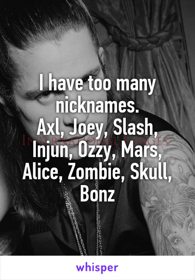 I have too many nicknames.
Axl, Joey, Slash, Injun, Ozzy, Mars, Alice, Zombie, Skull, Bonz