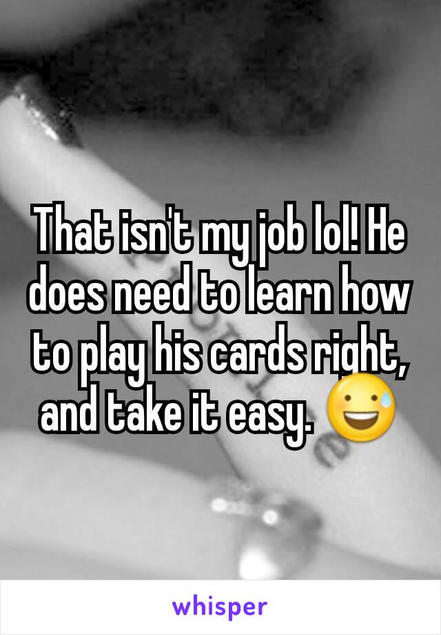 That isn't my job lol! He does need to learn how to play his cards right, and take it easy. 😅