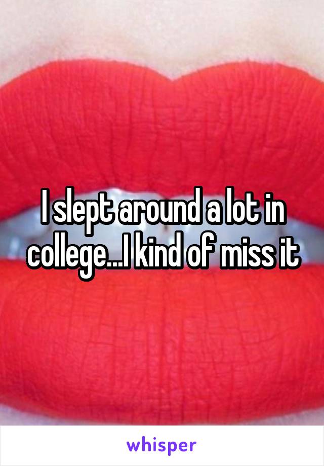 I slept around a lot in college...I kind of miss it