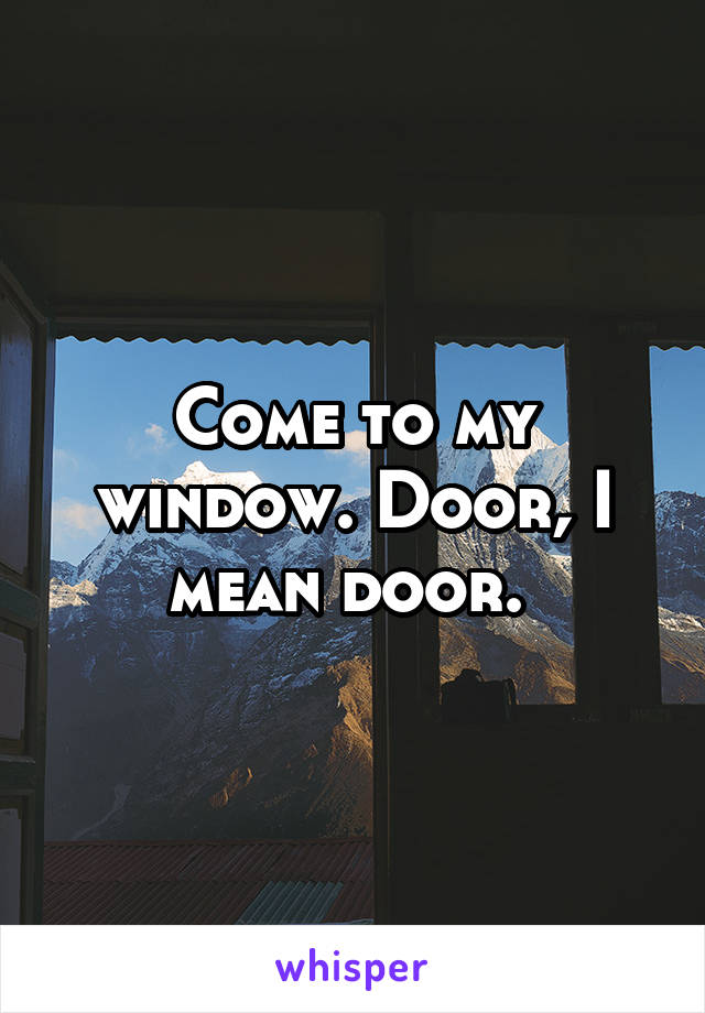 Come to my window. Door, I mean door. 