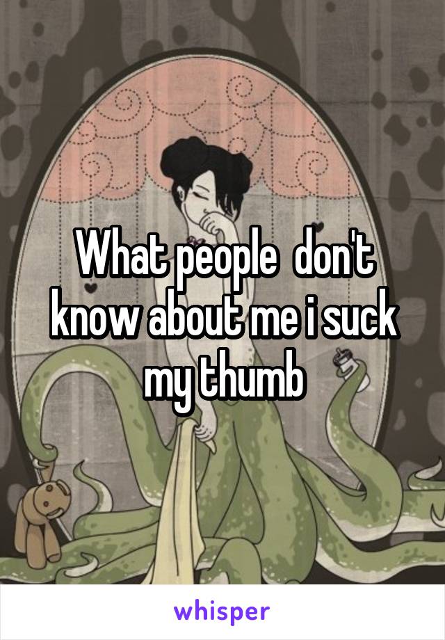 What people  don't know about me i suck my thumb