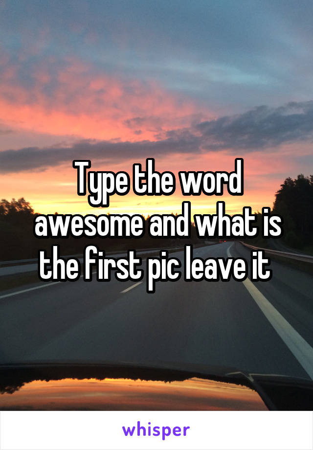 Type the word awesome and what is the first pic leave it 