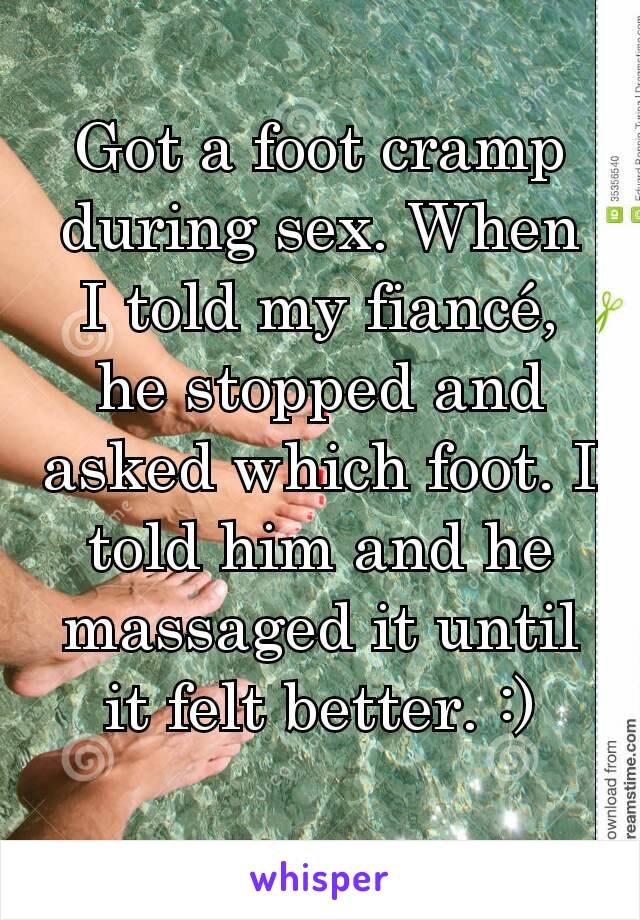 Got a foot cramp during sex. When I told my fiancé, he stopped and asked which foot. I told him and he massaged it until it felt better. :)