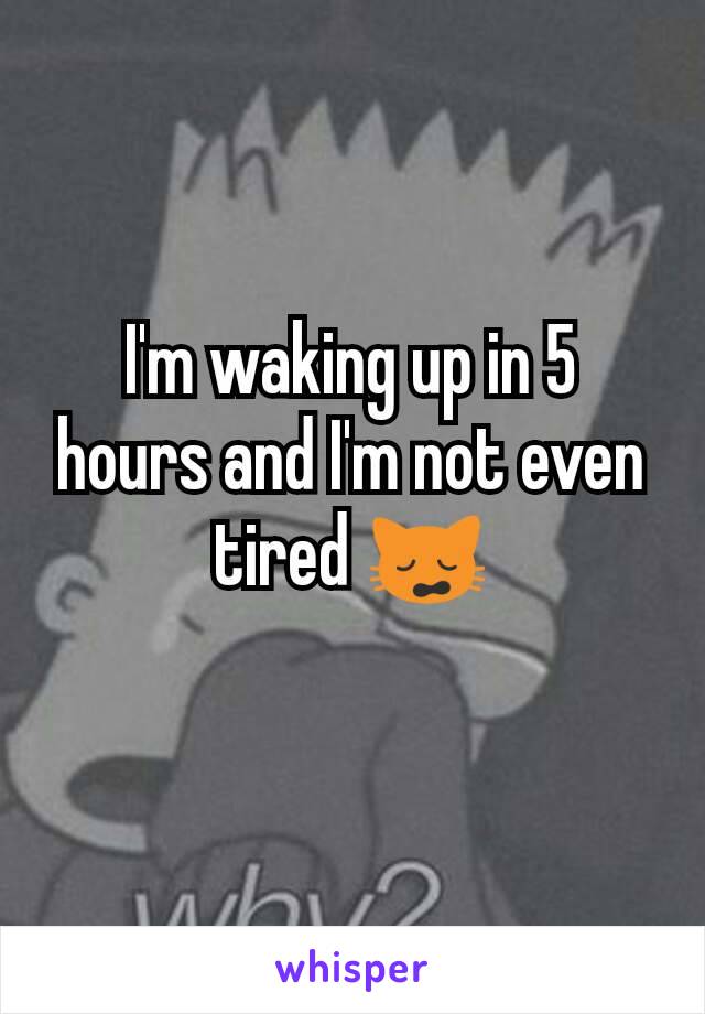 I'm waking up in 5 hours and I'm not even tired 🙀