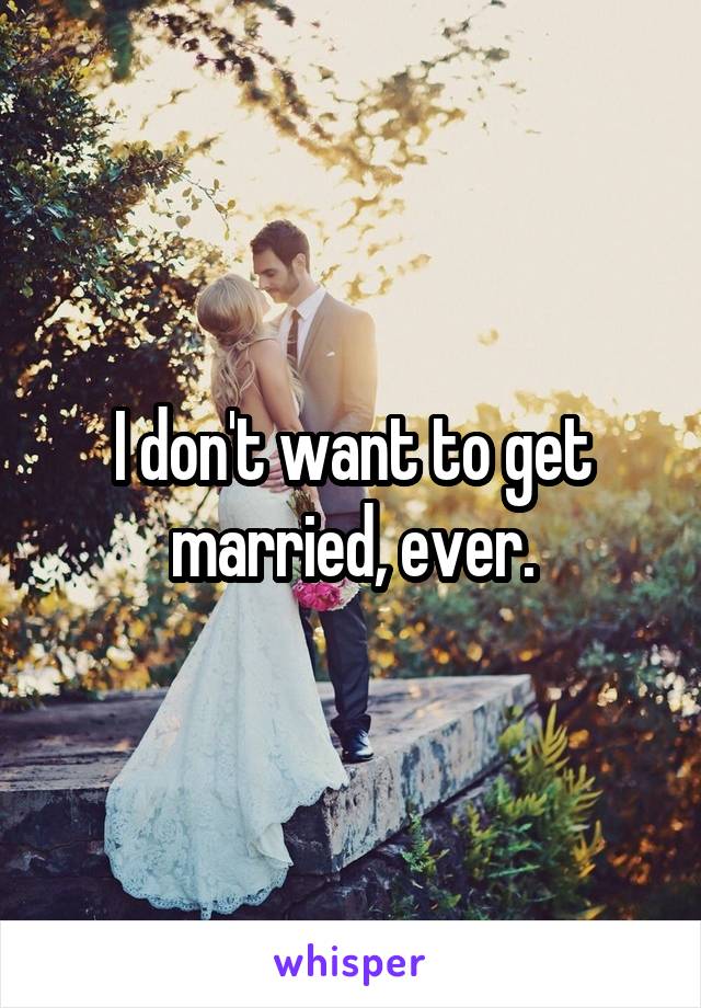 I don't want to get married, ever.