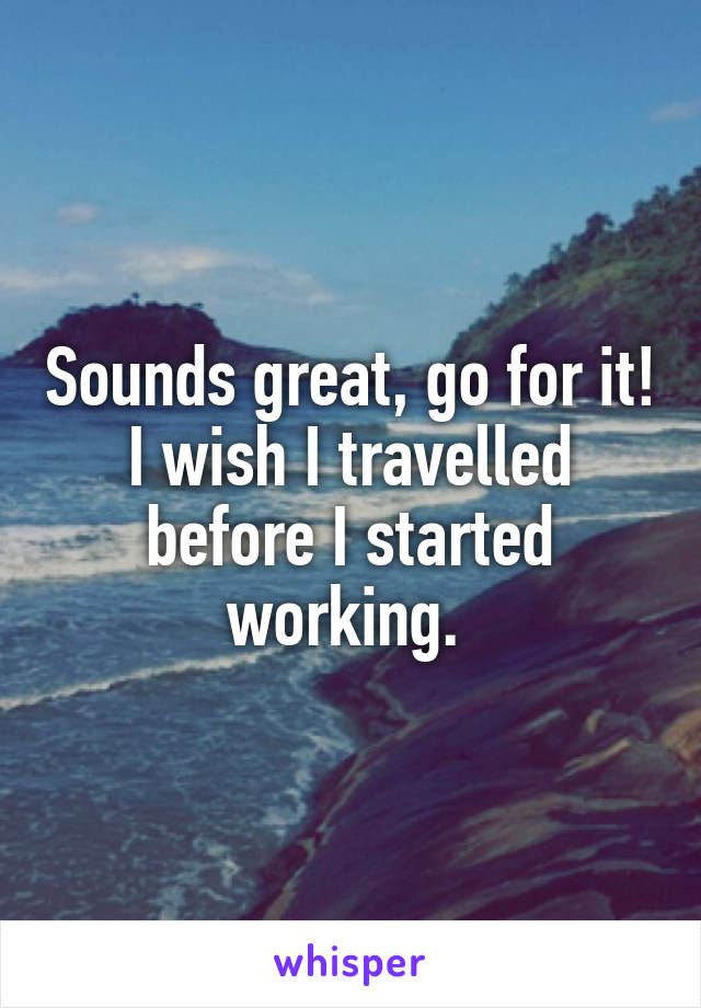 Sounds great, go for it!
I wish I travelled before I started working. 