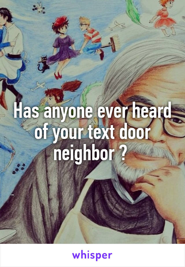 Has anyone ever heard of your text door neighbor ? 