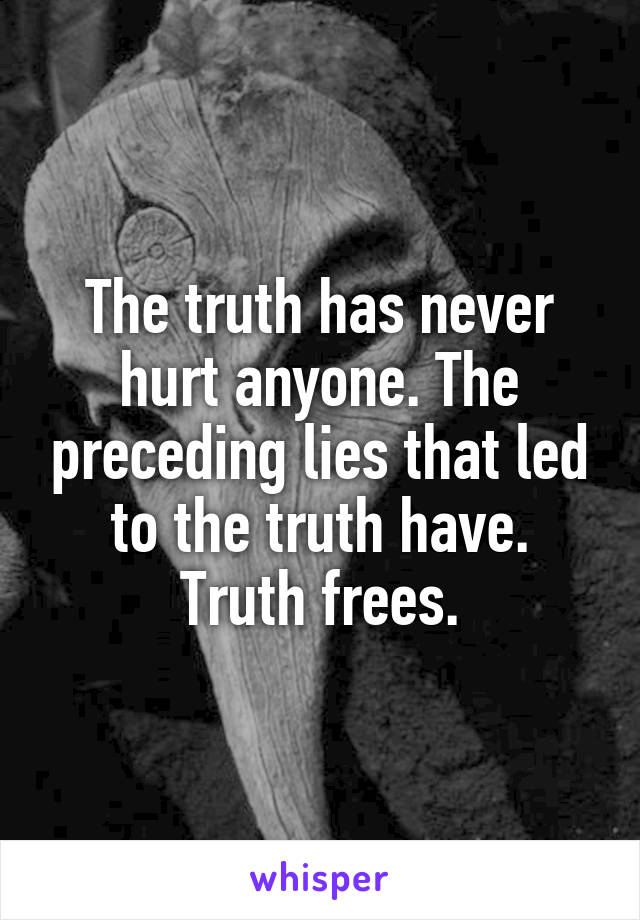 The truth has never hurt anyone. The preceding lies that led to the truth have. Truth frees.