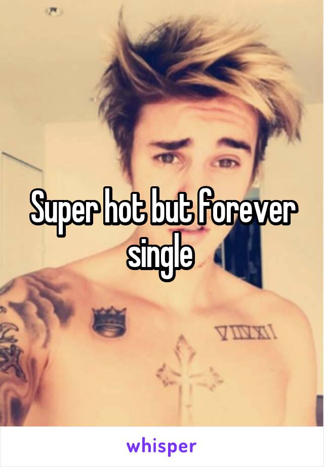 Super hot but forever single 