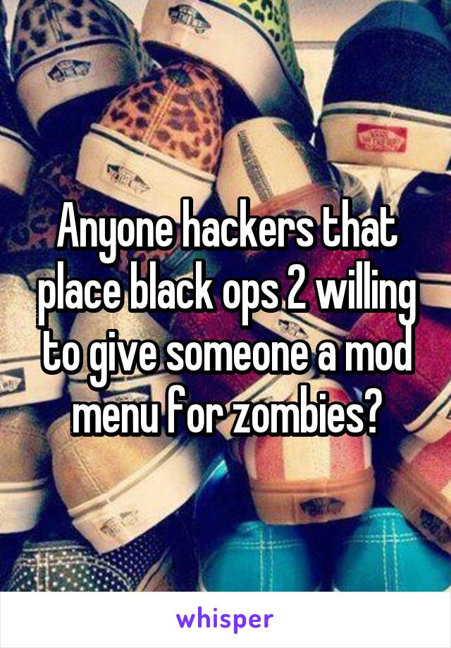 Anyone hackers that place black ops 2 willing to give someone a mod menu for zombies?