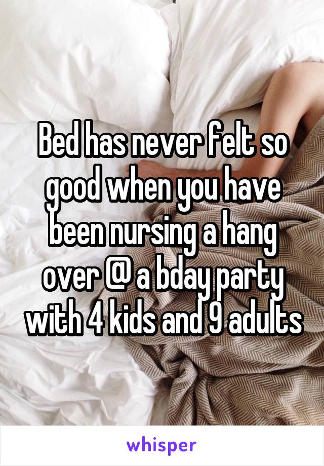 Bed has never felt so good when you have been nursing a hang over @ a bday party with 4 kids and 9 adults