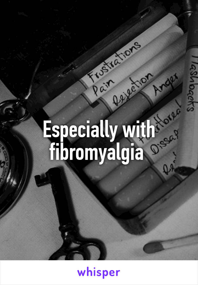 Especially with fibromyalgia 