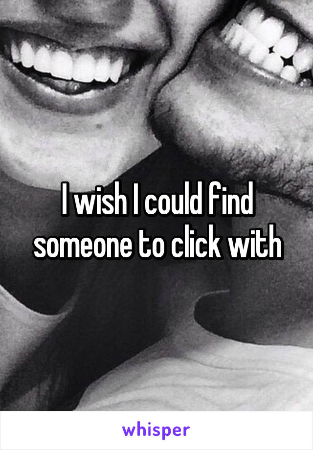 I wish I could find someone to click with