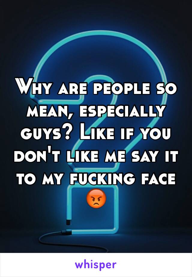 Why are people so mean, especially guys? Like if you don't like me say it to my fucking face 😡