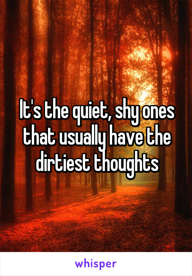 It's the quiet, shy ones that usually have the dirtiest thoughts