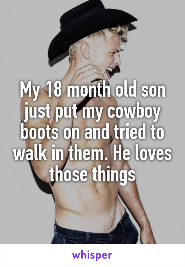 My 18 month old son just put my cowboy boots on and tried to walk in them. He loves those things