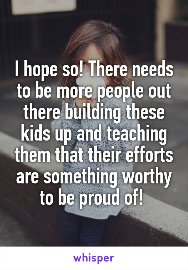 I hope so! There needs to be more people out there building these kids up and teaching them that their efforts are something worthy to be proud of! 