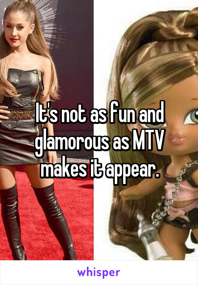 It's not as fun and glamorous as MTV makes it appear.