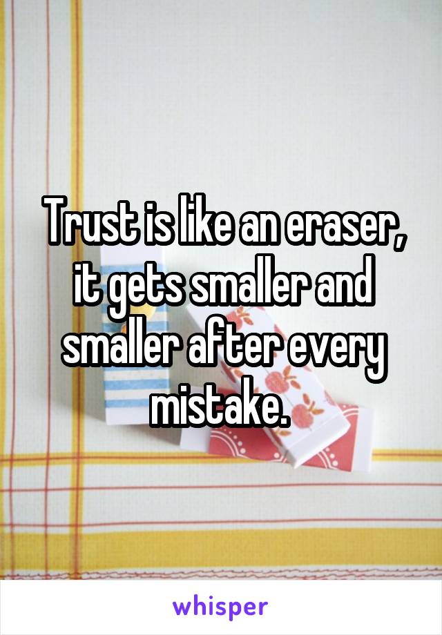 Trust is like an eraser, it gets smaller and smaller after every mistake. 