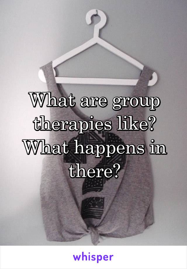 What are group therapies like? What happens in there?