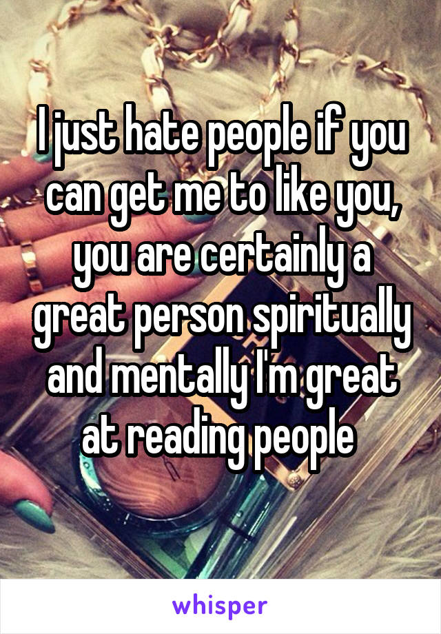 I just hate people if you can get me to like you, you are certainly a great person spiritually and mentally I'm great at reading people 
