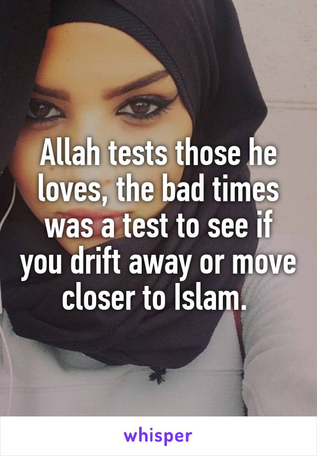 Allah tests those he loves, the bad times was a test to see if you drift away or move closer to Islam. 