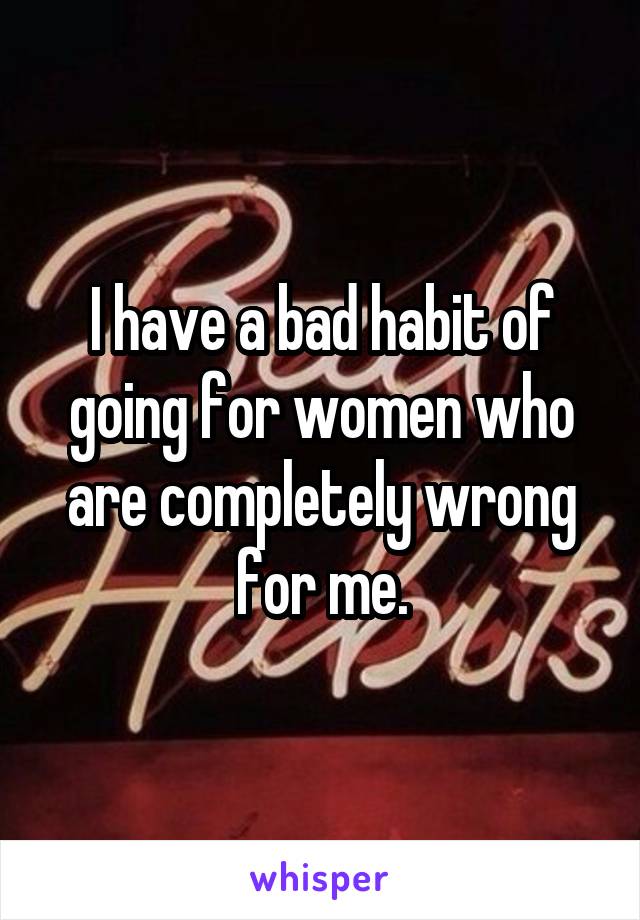 I have a bad habit of going for women who are completely wrong for me.