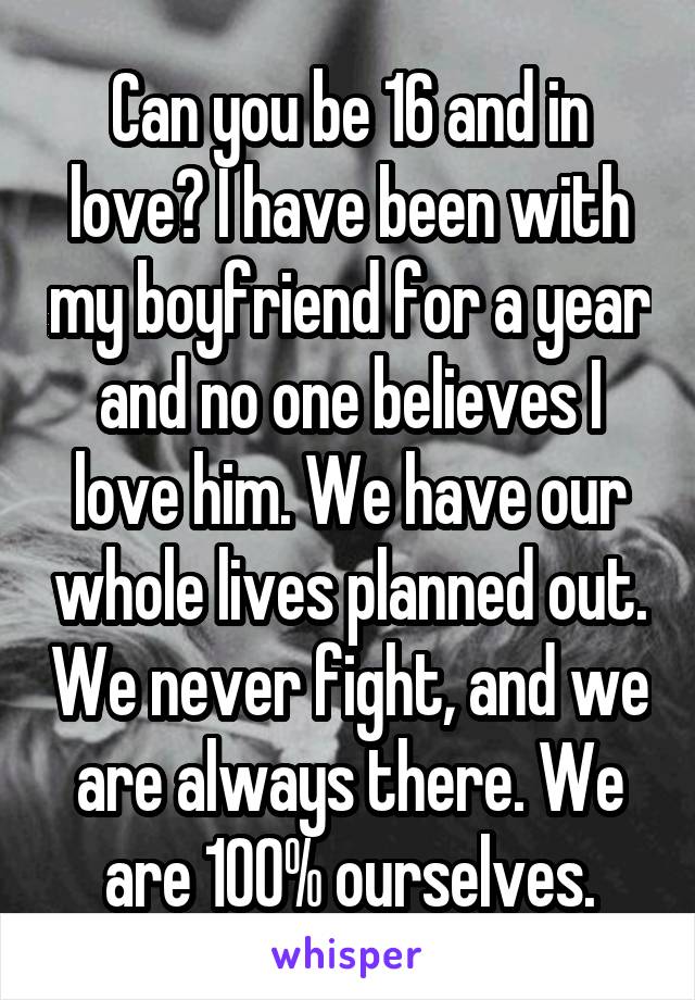 Can you be 16 and in love? I have been with my boyfriend for a year and no one believes I love him. We have our whole lives planned out. We never fight, and we are always there. We are 100% ourselves.