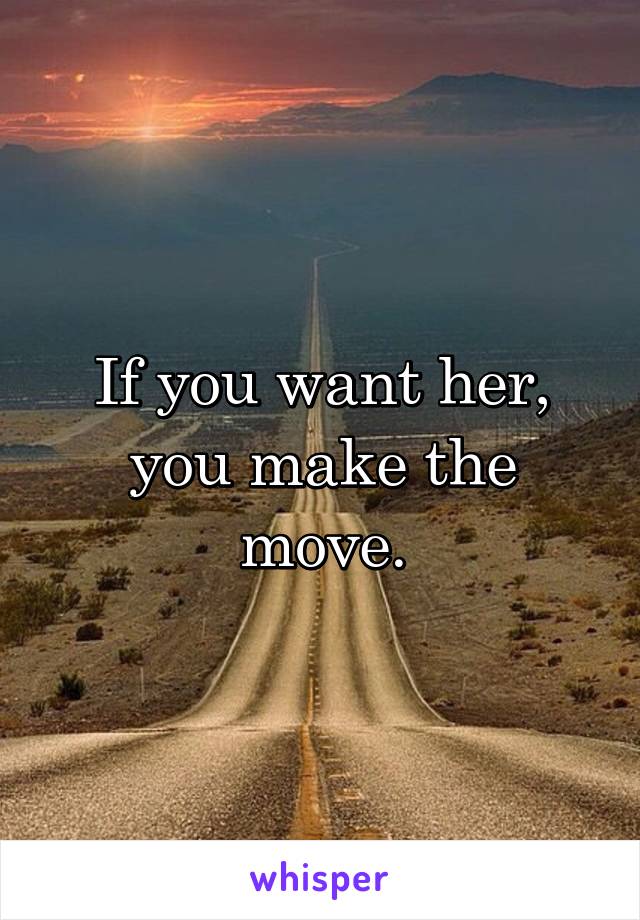 If you want her, you make the move.