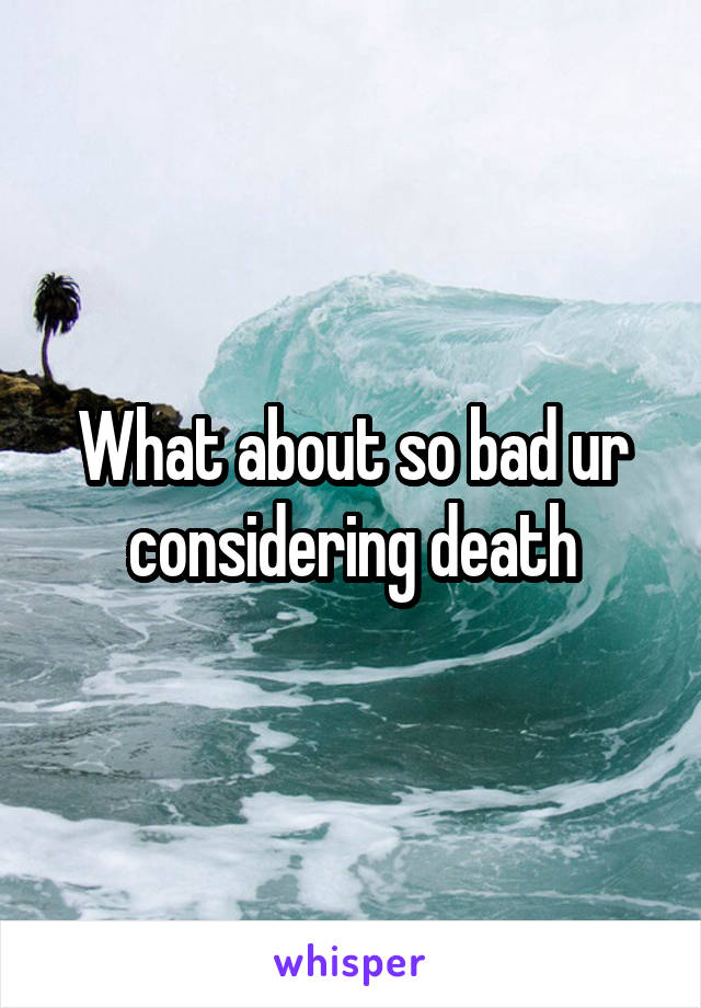 What about so bad ur considering death