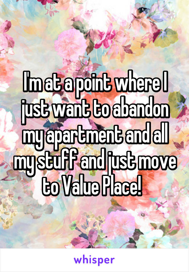 I'm at a point where I just want to abandon my apartment and all my stuff and just move to Value Place!  