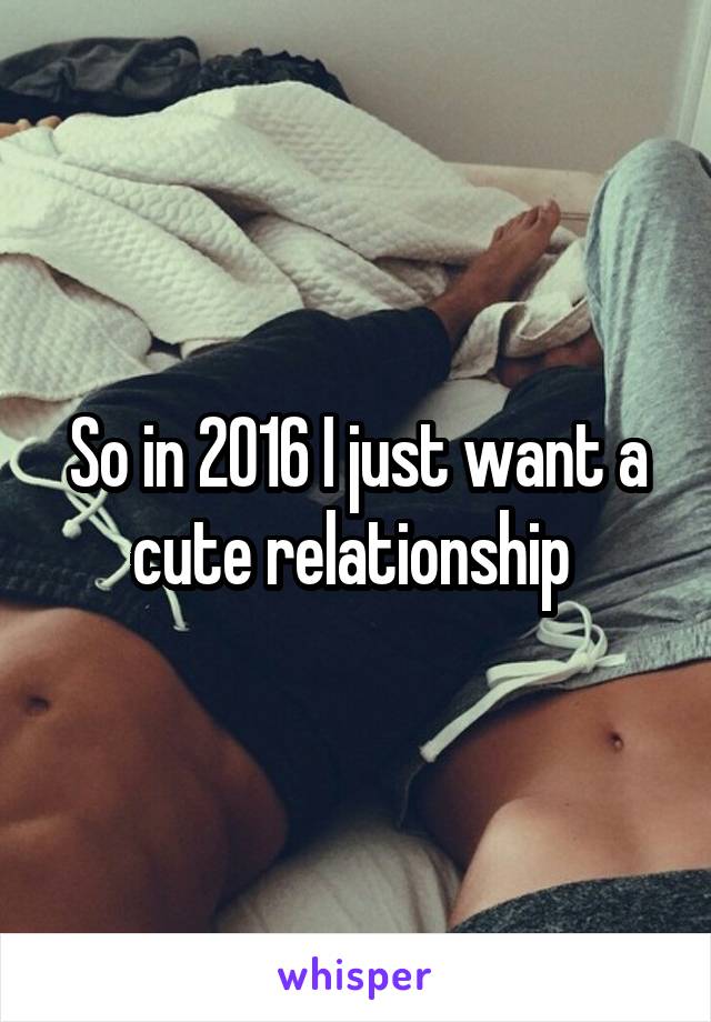 So in 2016 I just want a cute relationship 