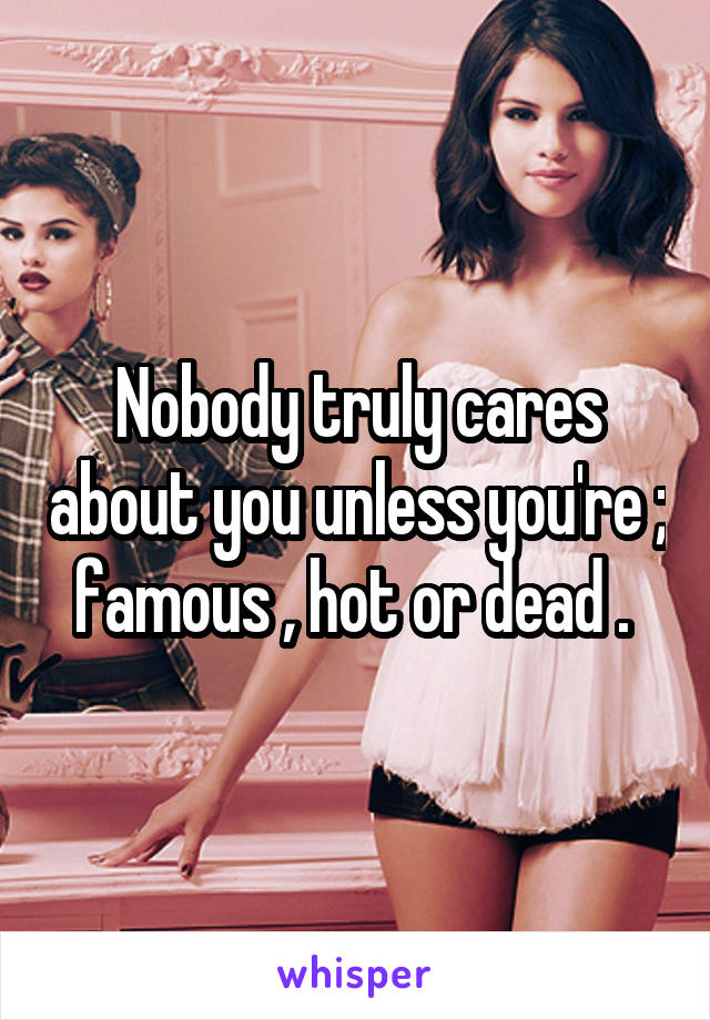 Nobody truly cares about you unless you're ; famous , hot or dead . 