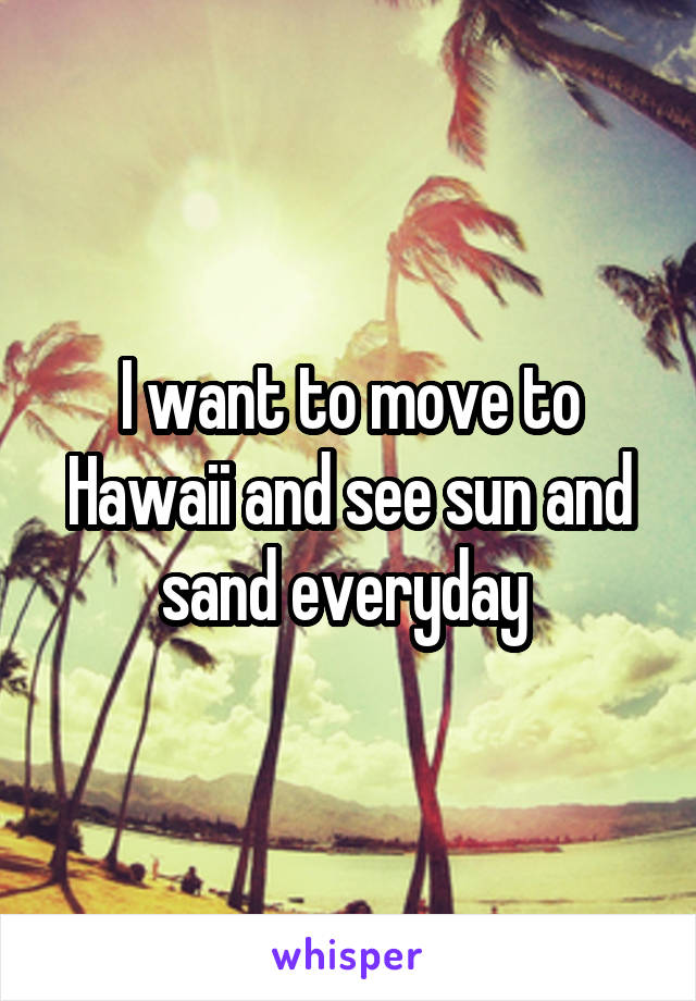 I want to move to Hawaii and see sun and sand everyday 