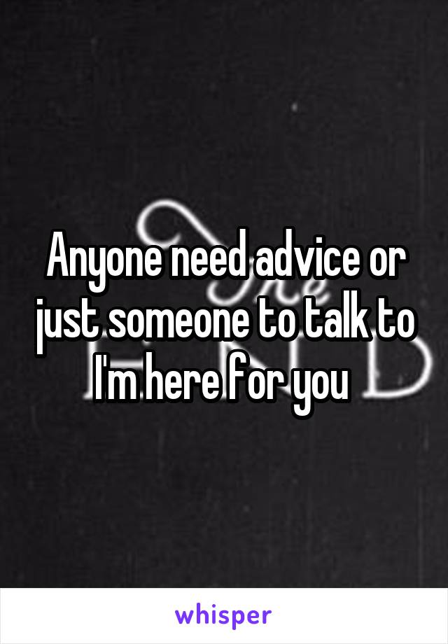 Anyone need advice or just someone to talk to I'm here for you 