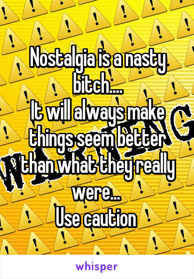 Nostalgia is a nasty bitch....
It will always make things seem better than what they really were... 
Use caution 