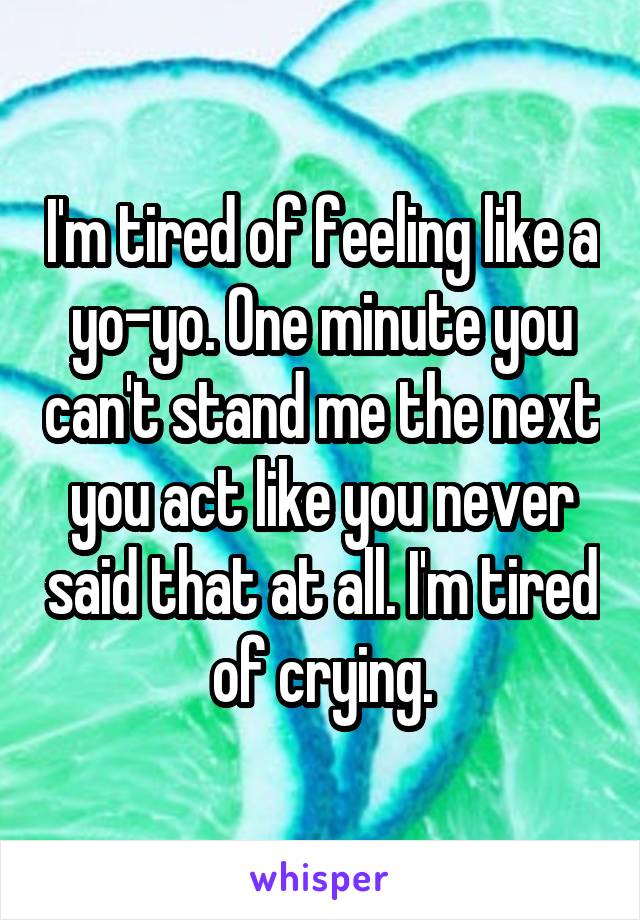 I'm tired of feeling like a yo-yo. One minute you can't stand me the next you act like you never said that at all. I'm tired of crying.