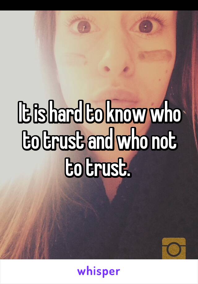 It is hard to know who to trust and who not to trust. 