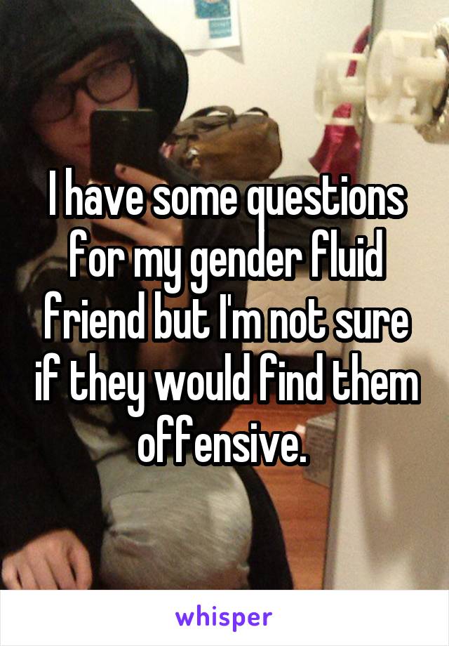 I have some questions for my gender fluid friend but I'm not sure if they would find them offensive. 