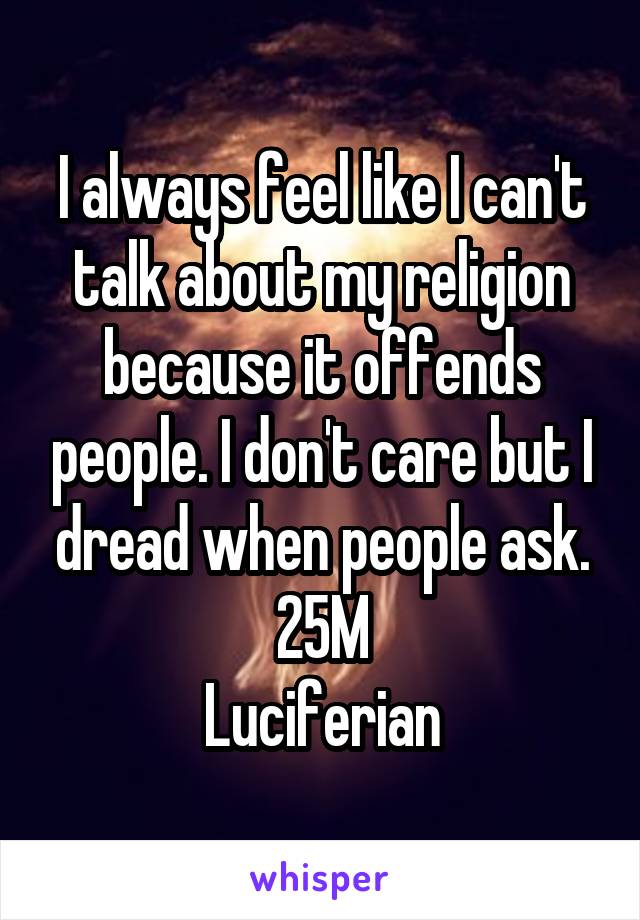 I always feel like I can't talk about my religion because it offends people. I don't care but I dread when people ask.
25M
Luciferian