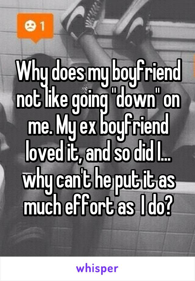 Why does my boyfriend not like going "down" on me. My ex boyfriend loved it, and so did I... why can't he put it as much effort as  I do?