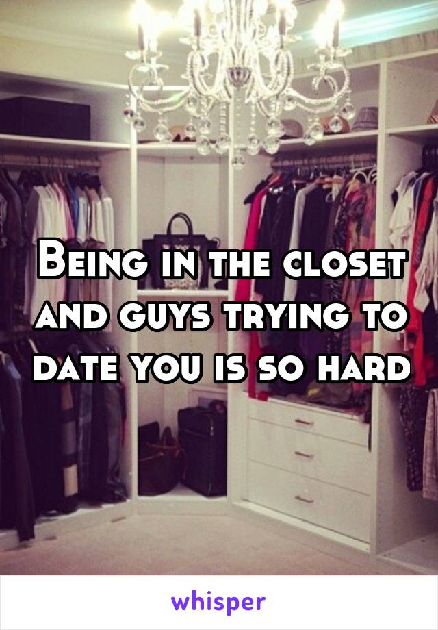 Being in the closet and guys trying to date you is so hard